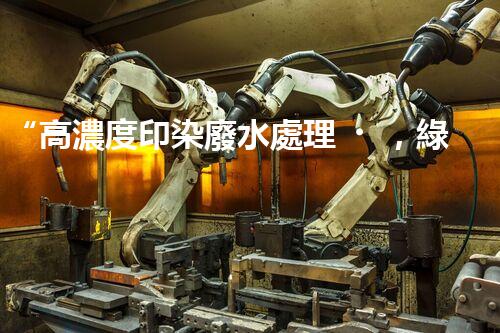 “高濃度印染廢水處理，綠色創(chuàng)新，凈享環(huán)保新篇章”